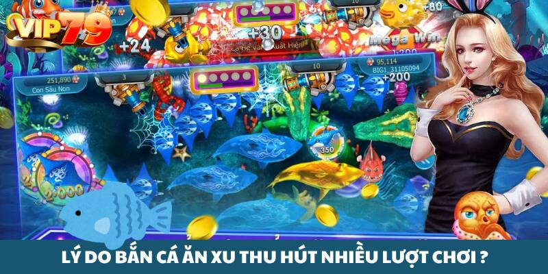 Những lý do ấn tượng khiến bắn cá ăn xu thu hút nhiều lượt chơi
