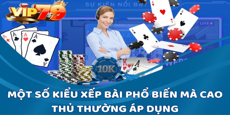 Một số kiểu xếp bài phổ biến mà cao thủ thường áp dụng